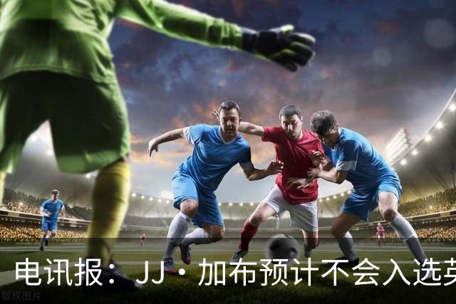 电讯报：JJ·加布预计不会入选英格兰青年队；皇萨仁黎等队均有意